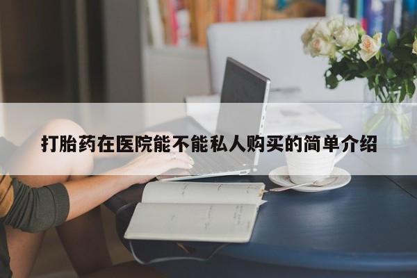 私人诊所给开打胎药吗打胎药在医院能不能私人购买的简单介绍
