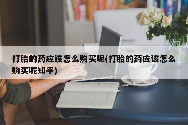私人诊所给开打胎药吗打胎的药应该怎么购买呢(打胎的药应该怎么购买呢知乎)